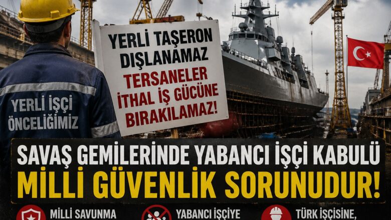  Tersaneler İthal İş Gücüne Bırakılamaz, Savaş Gemilerinde Yabancı İşçi Kabulü Milli Güvenlik Sorunudur