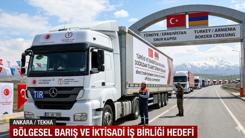  Türkiye ve Ermenistan Arasında Doğrudan Ticaret Dönemi Başladı